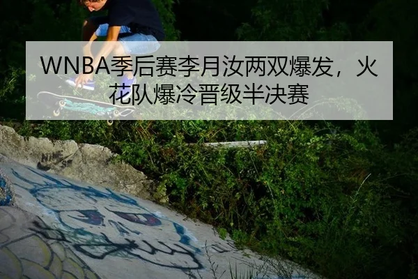 WNBA季后赛李月汝两双爆发，火花队爆冷晋级半决赛