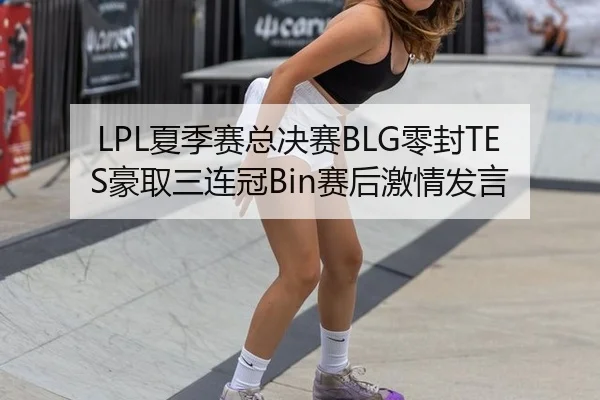 LPL夏季赛总决赛BLG零封TES豪取三连冠Bin赛后激情发言