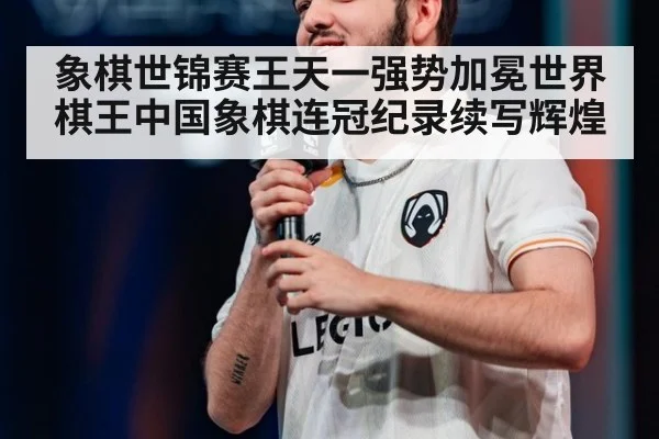 象棋世锦赛王天一强势加冕世界棋王中国象棋连冠纪录续写辉煌