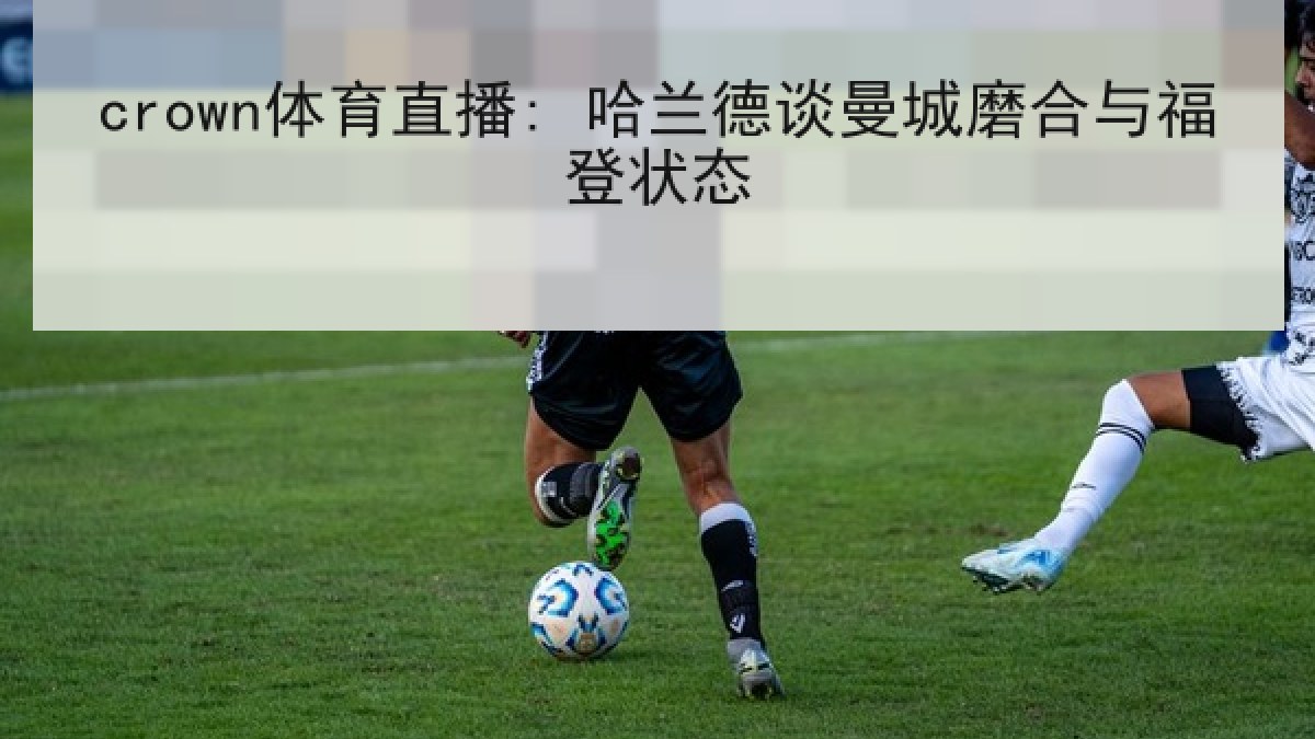 crown体育直播: 哈兰德谈曼城磨合与福登状态