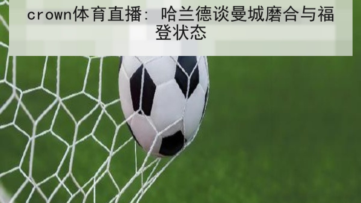 crown体育直播: 哈兰德谈曼城磨合与福登状态