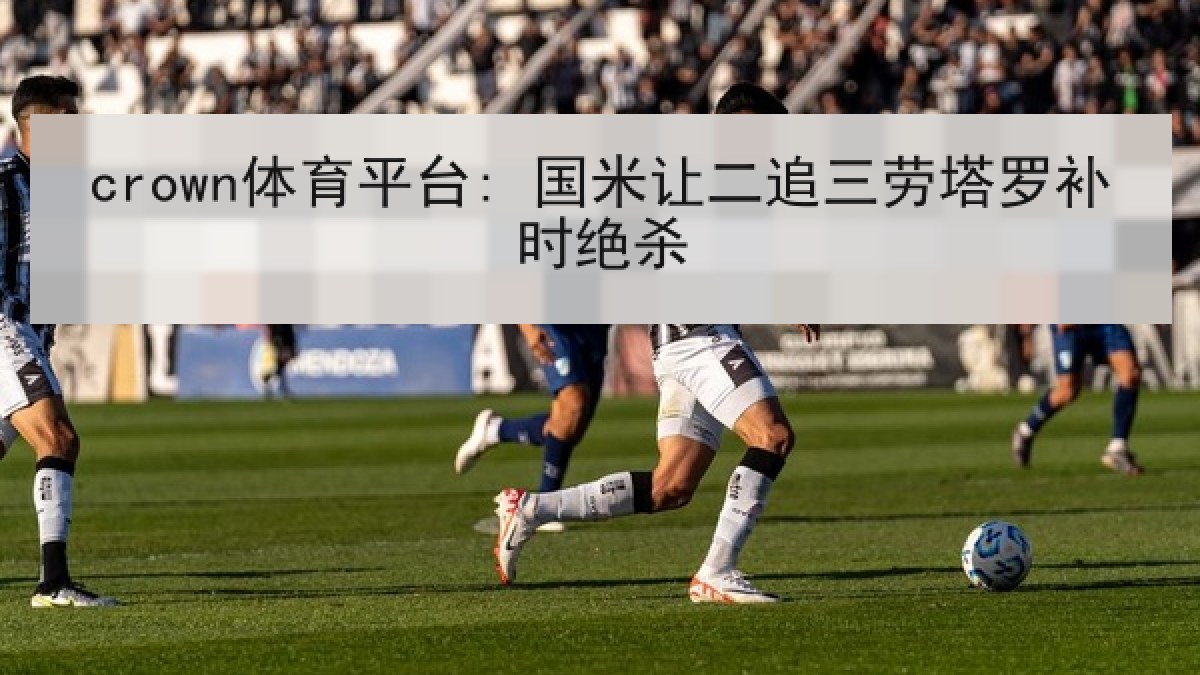 crown体育平台: 国米让二追三劳塔罗补时绝杀