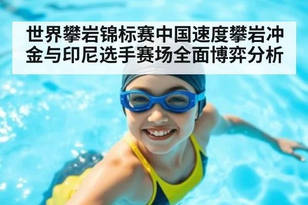 世界攀岩锦标赛中国速度攀岩冲金与印尼选手赛场全面博弈分析