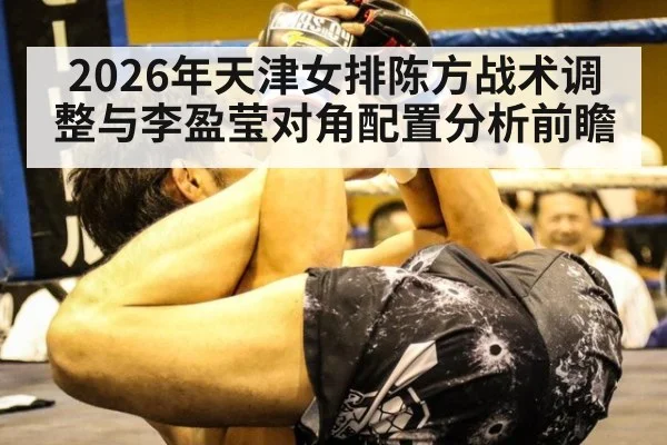 2026年天津女排陈方战术调整与李盈莹对角配置分析前瞻